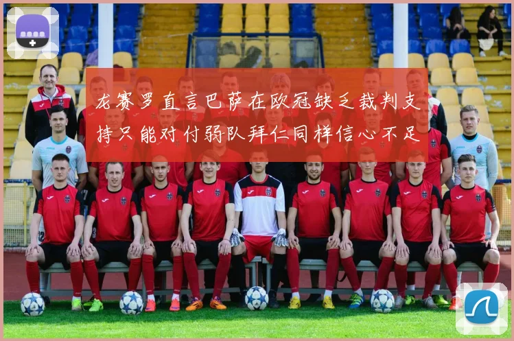 龙赛罗直言巴萨在欧冠缺乏裁判支持只能对付弱队拜仁同样信心不足