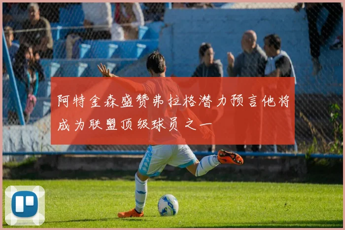 阿特金森盛赞弗拉格潜力预言他将成为联盟顶级球员之一