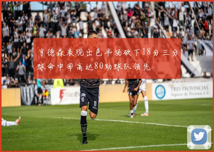 亨德森表现出色半场砍下18分三分球命中率高达80助球队领先