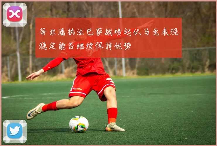 蒂尔潘执法巴萨战绩起伏马竞表现稳定能否继续保持优势