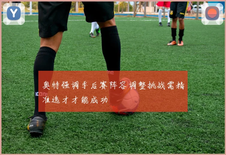 奥特强调季后赛阵容调整挑战需精准选才才能成功