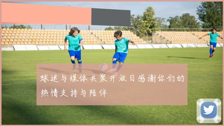 球迷与媒体共聚开放日感谢你们的热情支持与陪伴