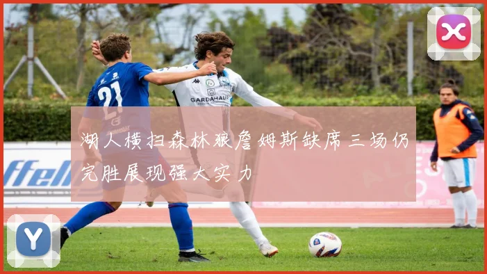 湖人横扫森林狼詹姆斯缺席三场仍完胜展现强大实力