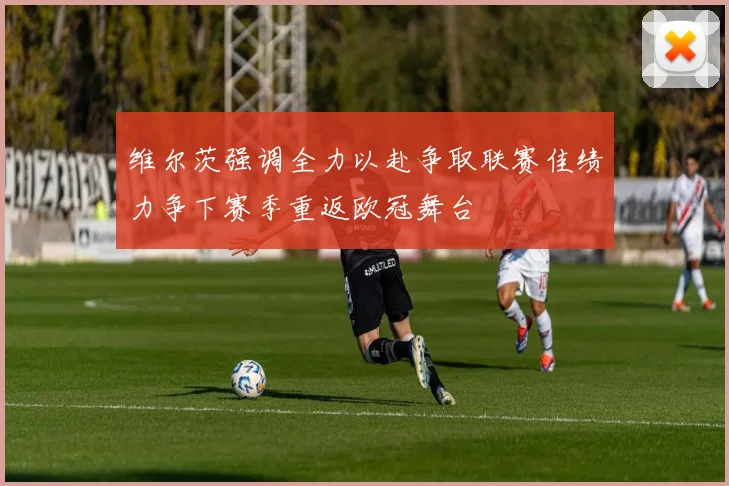 维尔茨强调全力以赴争取联赛佳绩力争下赛季重返欧冠舞台