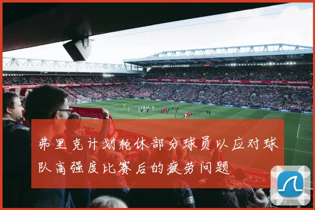 弗里克计划轮休部分球员以应对球队高强度比赛后的疲劳问题