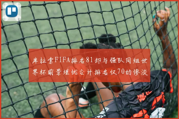 库拉索FIFA排名81却与强队同组世界杯前景堪忧合计排名仅70的惨淡现实
