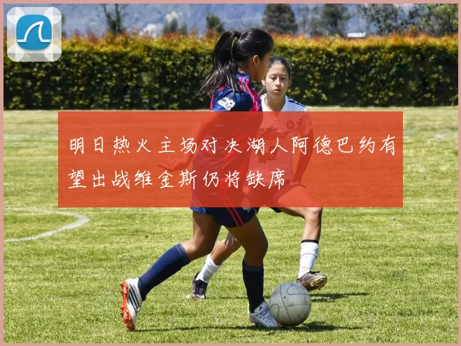 明日热火主场对决湖人阿德巴约有望出战维金斯仍将缺席