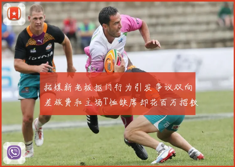 拓媒新老板抠门行为引发争议双向差旅费和主场T恤缺席却花百万招教练