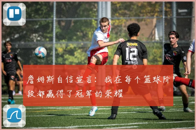 詹姆斯自信宣言：我在每个篮球阶段都赢得了冠军的荣耀
