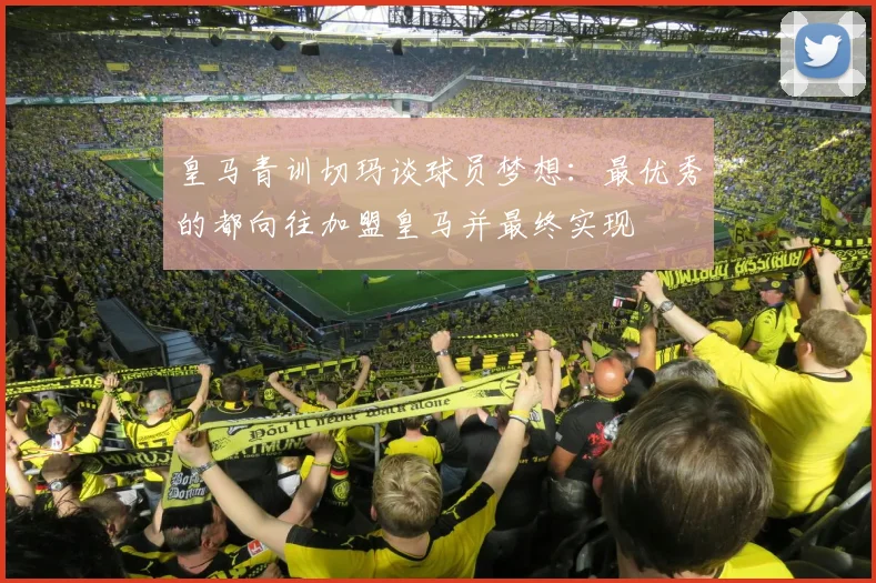 皇马青训切玛谈球员梦想：最优秀的都向往加盟皇马并最终实现
