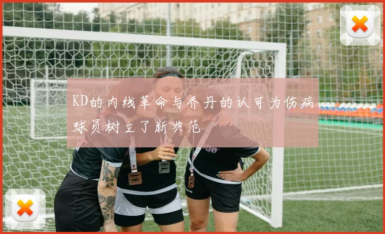 KD的内线革命与乔丹的认可为伤病球员树立了新典范