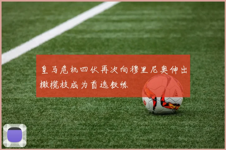 皇马危机四伏再次向穆里尼奥伸出橄榄枝成为首选教练