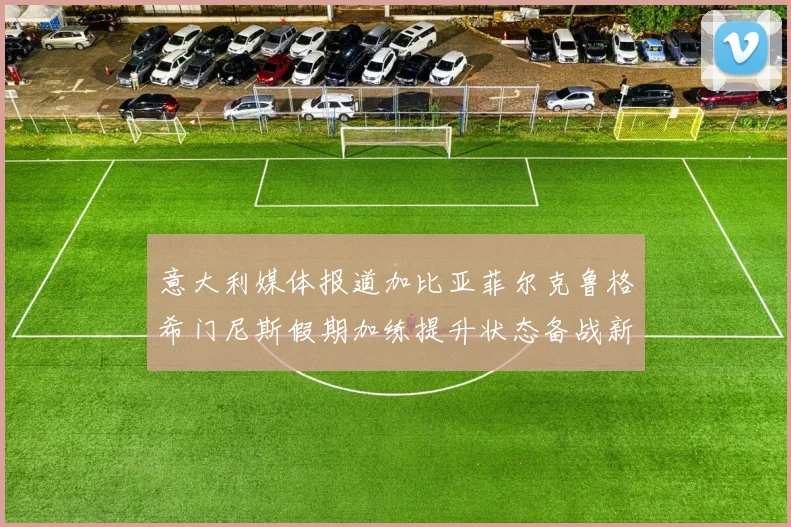 意大利媒体报道加比亚菲尔克鲁格希门尼斯假期加练提升状态备战新赛季
