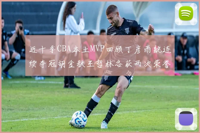 近十季CBA本土MVP回顾丁彦雨航连续夺冠胡金秋王哲林各获两次荣誉易建联依旧在列