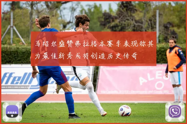马绍尔盛赞弗拉格本赛季表现称其为最佳新秀或将创造历史传奇